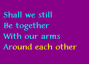 Shall we still
Be together

With our arms
Around each other