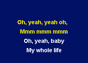 Oh, yeah, yeah oh,

Mmm mmm mmm
Oh, yeah, baby
My whole life