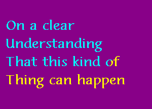 On a clear
Understanding

That this kind of
Thing can happen