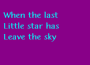 When the last
Little star has

Leave the sky