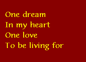 One dream
In my heart

One love
To be living for