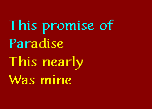 This promise of
Paradise

This nearly
Was mine