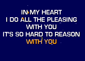 IMMY HEART
I DO ALL THE PLEASING
WITH YOU .
IT'S so HARD TO REASON
WITH vqu .