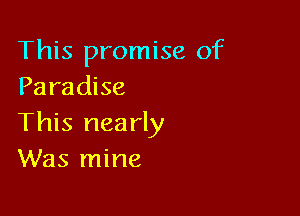 This promise of
Paradise

This nearly
Was mine