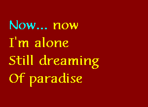 Now... now
I'm alone

Still dreaming
Of pa radise