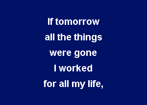 If tomorrow
all the things
were gone
I worked

for all my life,