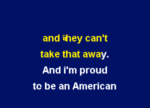 and ihey can't

take that away.
And i'm proud

to be an American