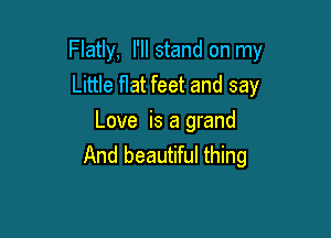 Flatly, I'll stand on my

Little flat feet and say
Love is a grand
And beautiful thing