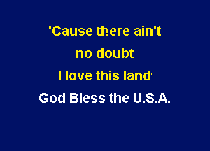 'Cause there ain't
no doubt

I love this land'
God Bless the U.S.A.