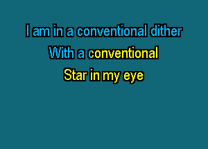 I am in a conventional dither
With a conventional

Star in my eye
