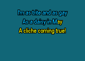 I'm as trite and as gay

As a daisy in May
A cliche coming true!