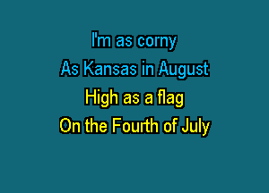 I'm as corny
As Kansas in August

High as a flag
0n the Fourth of July