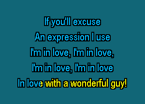 If you'll excuse

An expression I use

I'm in love, I'm in love,
I'm in love, I'm in love
In love with a wonderful guy!