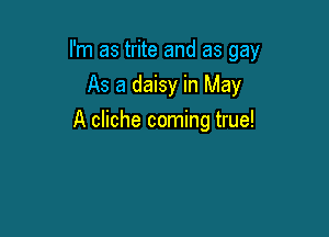 I'm as trite and as gay

As a daisy in May
A cliche coming true!