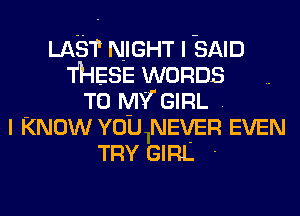 LAST NIGHT I SAID
T'HESE WORDS
TO MY GIRL .
I KNOW You NEVER EVEN
TRY GIRL -