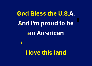 God Bless the U.S.A.
And i'm proud to be

can Arrerican

I love this land