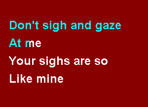 Don't sigh and gaze
At me

Your sighs are so
Like mine