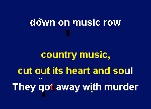 ddwn on music row

country music,
out out its heart and soul

They got away with murder