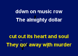 ddwn on music row
The almighty dollar

cut out its heart and soul

They got away with murder