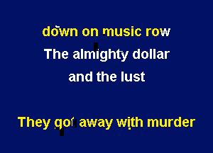 ddwn on music row
The almighty dollar
and the lust

They got away with murder