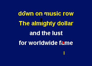 ddwn on music row

The almighty dollar

and the lust
for worldwide fame
I