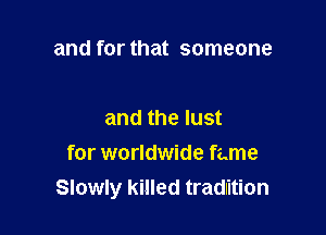 and for that someone

and the lust

for worldwide fame
Slowly killed tradition