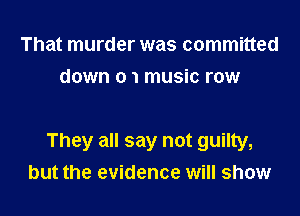 That murder was committed
down 0 1 music row

They all say not guilty,
but the evidence will show