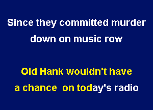 Since they committed murder
down on music row

Old Hank wouldn't have
a chance on today's radio