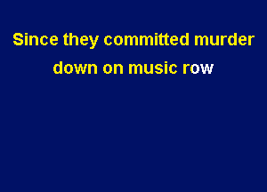 Since they committed murder

down on music row