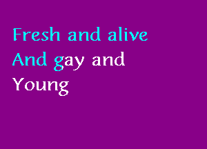Fresh and alive
And gay and

Young