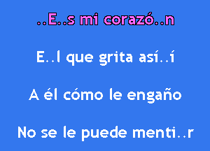 ..E..s mi coraz6..n

E..l que grita asi..i

A a cdmo le engalio

No se le puede menti..r