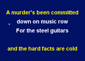 A murder's been committed
down on music row
For the steel guitars

and the hard facts are cold