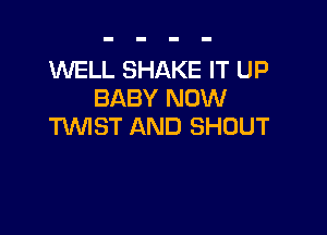 W'ELL SHAKE IT UP
BABY NOW

TMST AND SHOUT