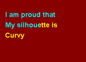 I am proud that
My silhouette is

Curvy