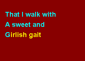 That I walk with
A sweet and

Girlish gait
