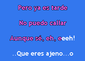 Pero ya es tarde

No puedo callar

Aunque 5a eh, eeeh!

..Que eres ajeno...o