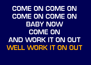 COME ON COME ON
COME ON COME ON
BABY NOW
COME ON
AND WORK IT ON OUT
WELL WORK IT ON OUT