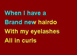 When I have a
Brand new hairdo

With my eyelashes
All in curls