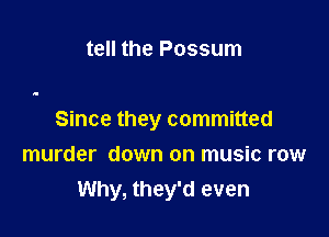 tell the Possum

Since they committed

murder down on music row
Why, they'd even
