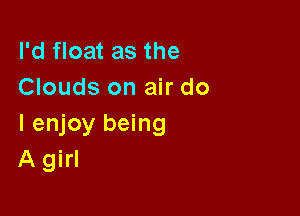 I'd float as the
Clouds on air do

I enjoy being
A girl