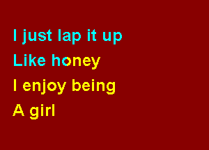 ljust lap it up
Like honey

I enjoy being
A girl