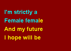 I'm strictly a
Female female

And my future
I hope will be