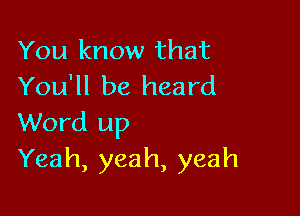 You know that
You'll be heard

Word up
Yeah, yeah, yeah