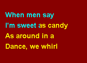 When men say
I'm sweet as candy

As around in a
Dance, we whirl