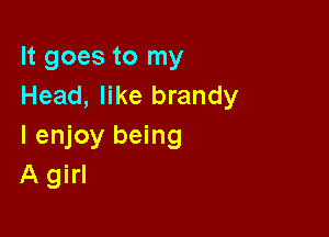 It goes to my
Head, like brandy

I enjoy being
A girl