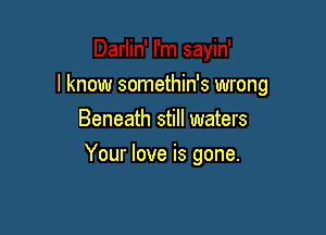 I know somethin's wrong
Beneath still waters

Your love is gone.