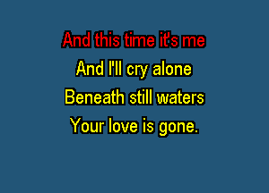 And I'll cry alone
Beneath still waters

Your love is gone.