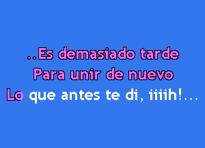 ..Es demasiado tarde

Para um'r de nuevo
Lo que antes te di, iiiih!...