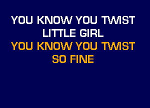 YOU KNOW YOU TV'UIST
LITTLE GIRL
YOU KNOW YOU TWIST

SO FINE