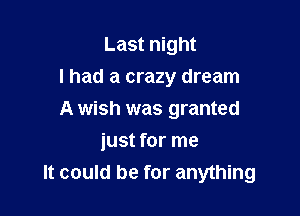 Last night
I had a crazy dream

A wish was granted

just for me
It could be for anything